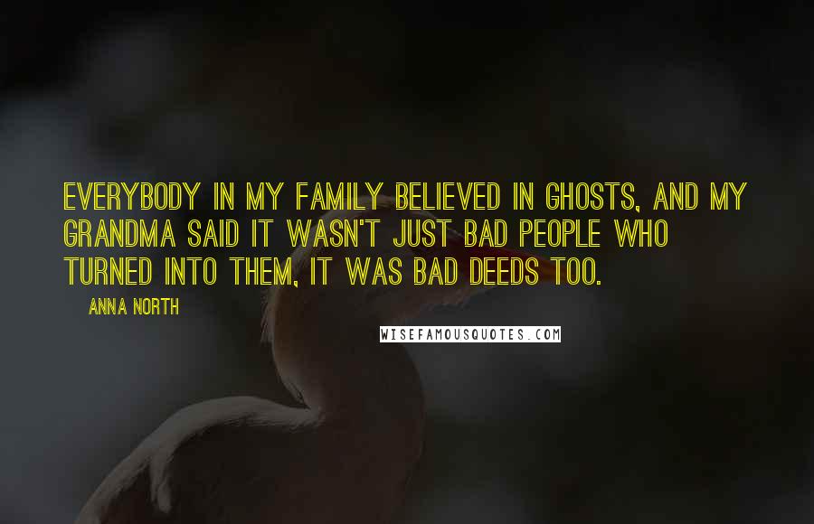 Anna North Quotes: Everybody in my family believed in ghosts, and my grandma said it wasn't just bad people who turned into them, it was bad deeds too.