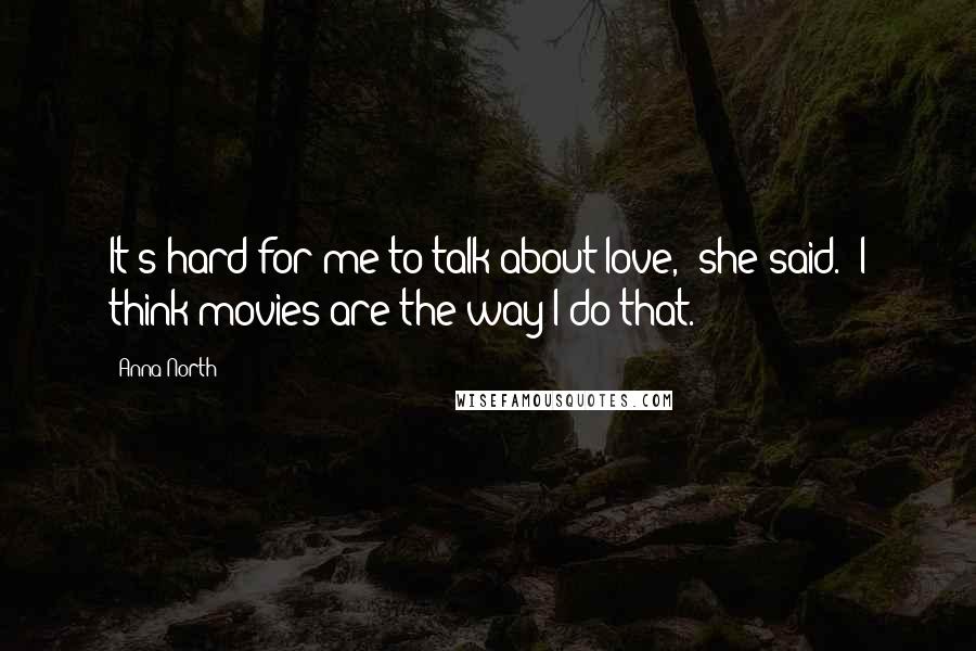 Anna North Quotes: It's hard for me to talk about love,' she said. 'I think movies are the way I do that.