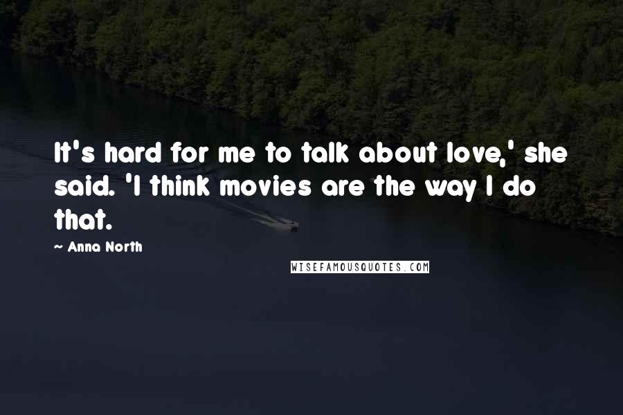 Anna North Quotes: It's hard for me to talk about love,' she said. 'I think movies are the way I do that.