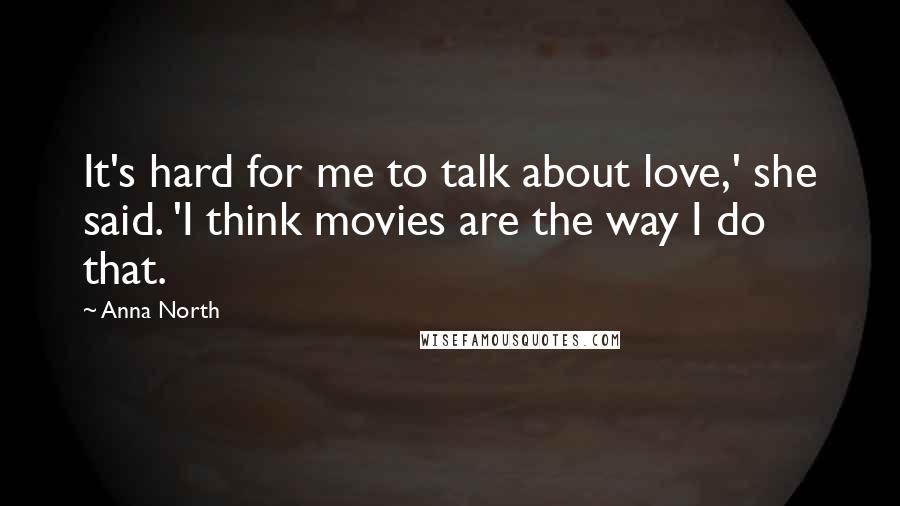 Anna North Quotes: It's hard for me to talk about love,' she said. 'I think movies are the way I do that.