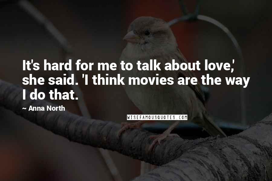 Anna North Quotes: It's hard for me to talk about love,' she said. 'I think movies are the way I do that.