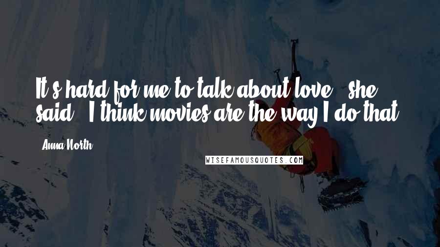 Anna North Quotes: It's hard for me to talk about love,' she said. 'I think movies are the way I do that.