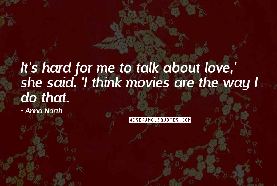 Anna North Quotes: It's hard for me to talk about love,' she said. 'I think movies are the way I do that.