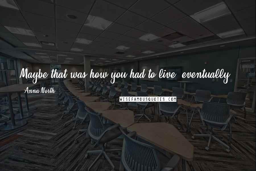 Anna North Quotes: Maybe that was how you had to live, eventually - just let things be and never ask yourself if they were what you really wanted.