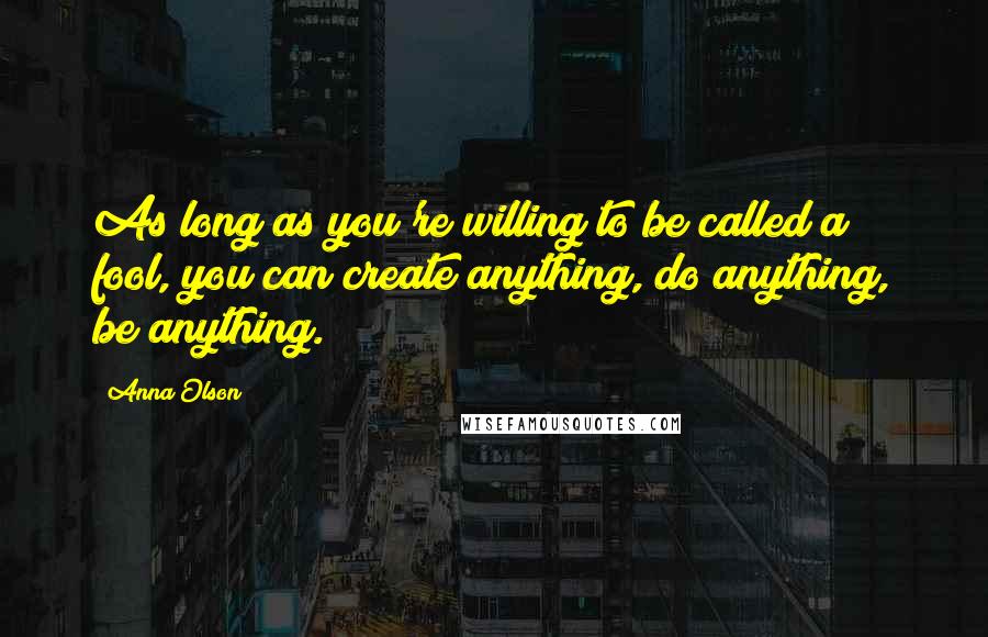 Anna Olson Quotes: As long as you're willing to be called a fool, you can create anything, do anything, be anything.