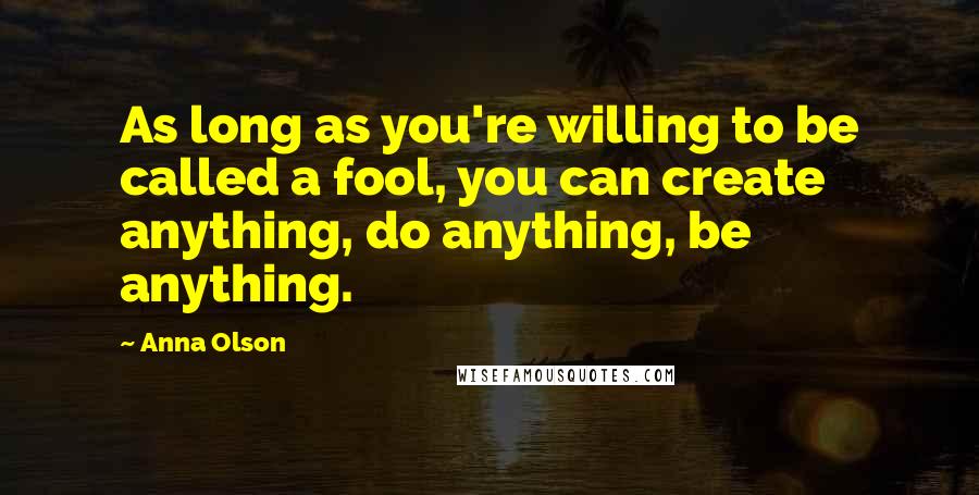 Anna Olson Quotes: As long as you're willing to be called a fool, you can create anything, do anything, be anything.