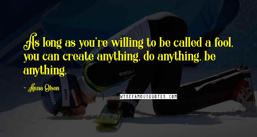 Anna Olson Quotes: As long as you're willing to be called a fool, you can create anything, do anything, be anything.