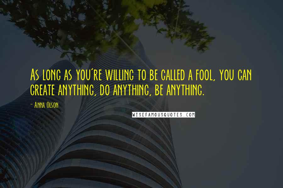 Anna Olson Quotes: As long as you're willing to be called a fool, you can create anything, do anything, be anything.