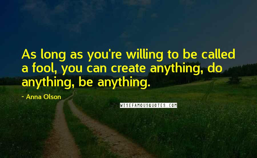 Anna Olson Quotes: As long as you're willing to be called a fool, you can create anything, do anything, be anything.