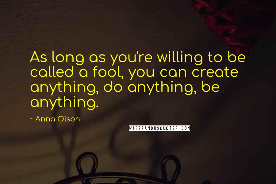 Anna Olson Quotes: As long as you're willing to be called a fool, you can create anything, do anything, be anything.