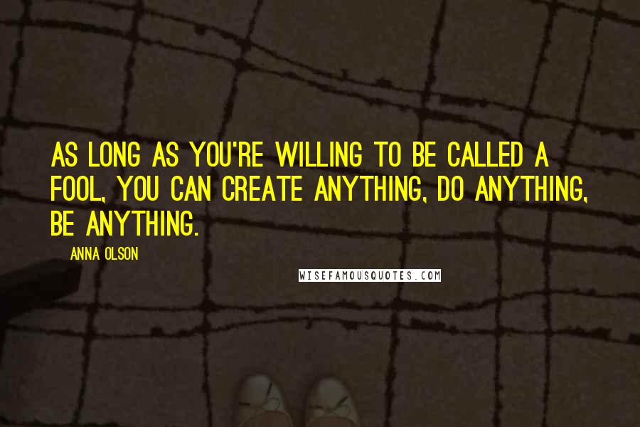 Anna Olson Quotes: As long as you're willing to be called a fool, you can create anything, do anything, be anything.