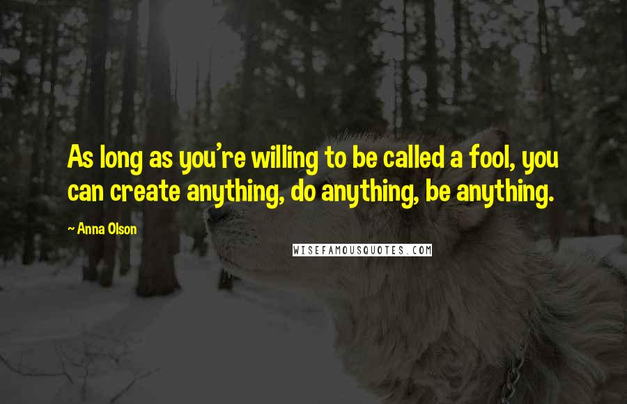 Anna Olson Quotes: As long as you're willing to be called a fool, you can create anything, do anything, be anything.