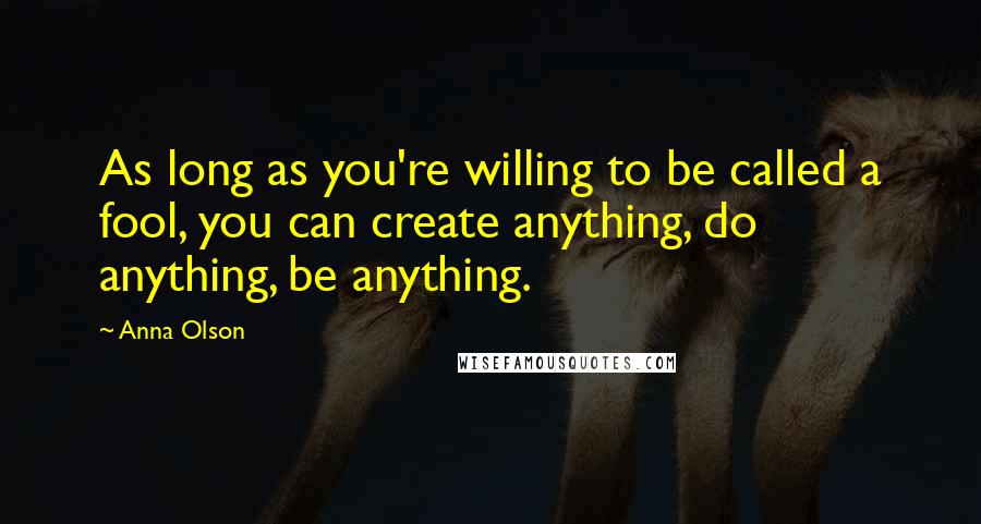 Anna Olson Quotes: As long as you're willing to be called a fool, you can create anything, do anything, be anything.