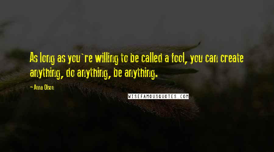 Anna Olson Quotes: As long as you're willing to be called a fool, you can create anything, do anything, be anything.