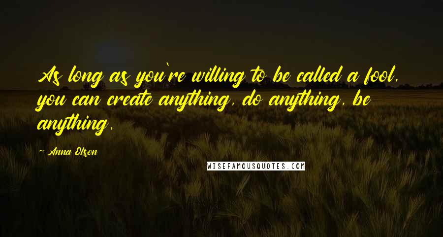 Anna Olson Quotes: As long as you're willing to be called a fool, you can create anything, do anything, be anything.