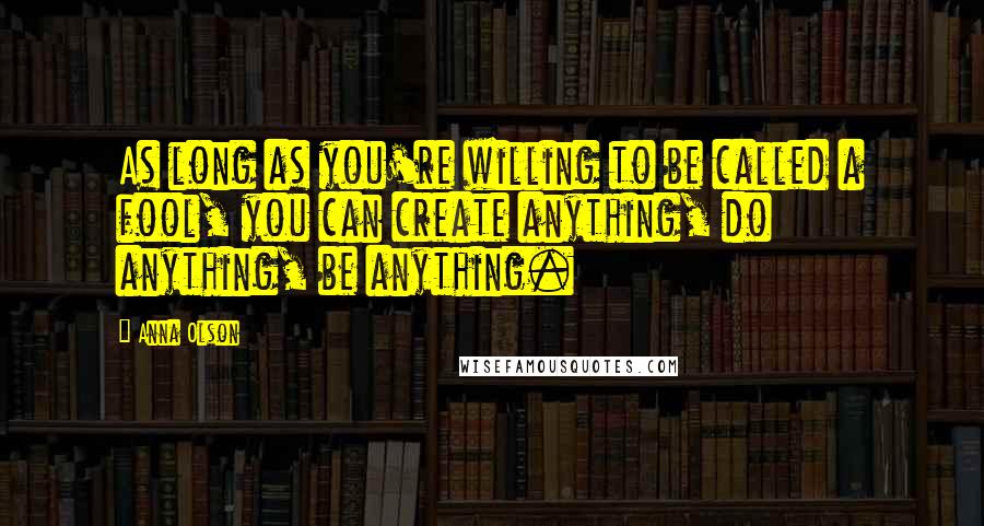 Anna Olson Quotes: As long as you're willing to be called a fool, you can create anything, do anything, be anything.