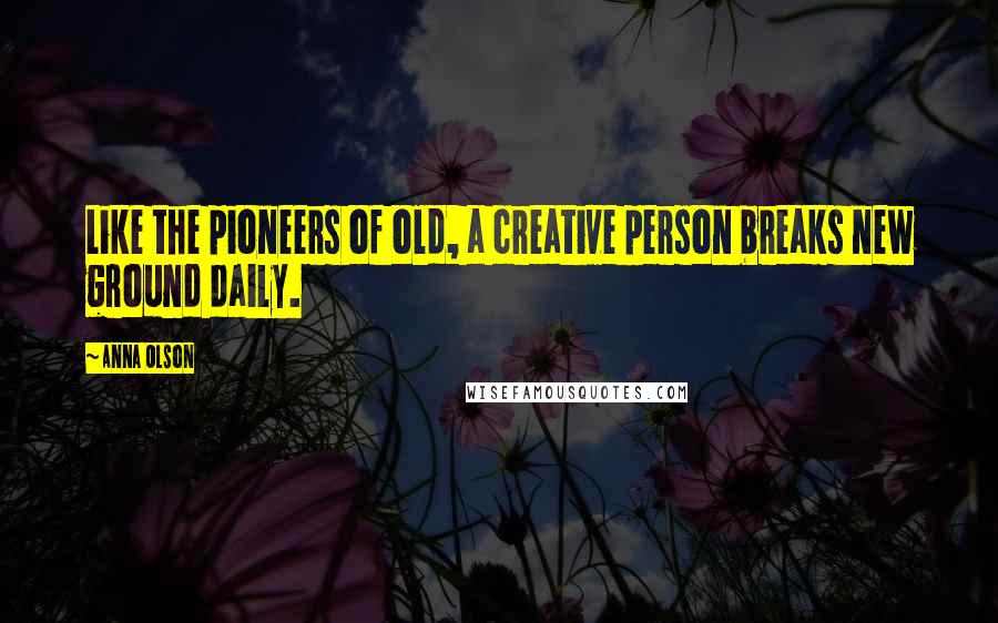 Anna Olson Quotes: Like the pioneers of old, a creative person breaks new ground daily.
