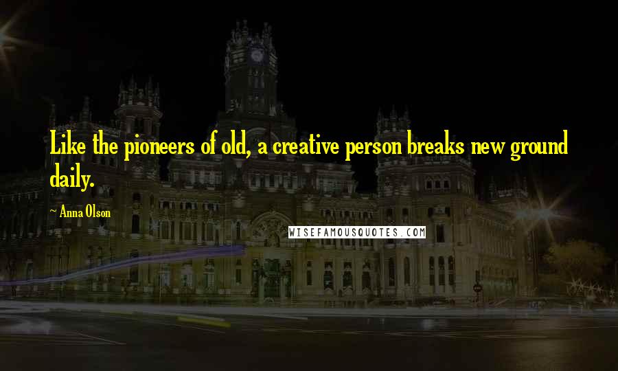 Anna Olson Quotes: Like the pioneers of old, a creative person breaks new ground daily.