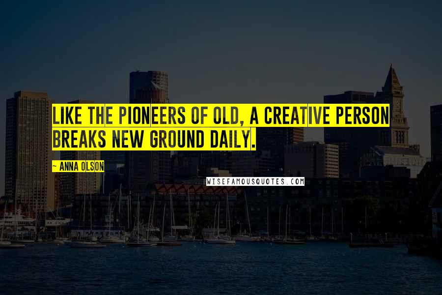 Anna Olson Quotes: Like the pioneers of old, a creative person breaks new ground daily.