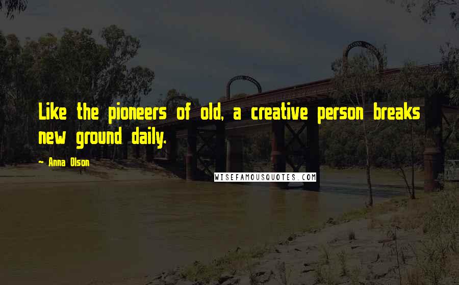 Anna Olson Quotes: Like the pioneers of old, a creative person breaks new ground daily.