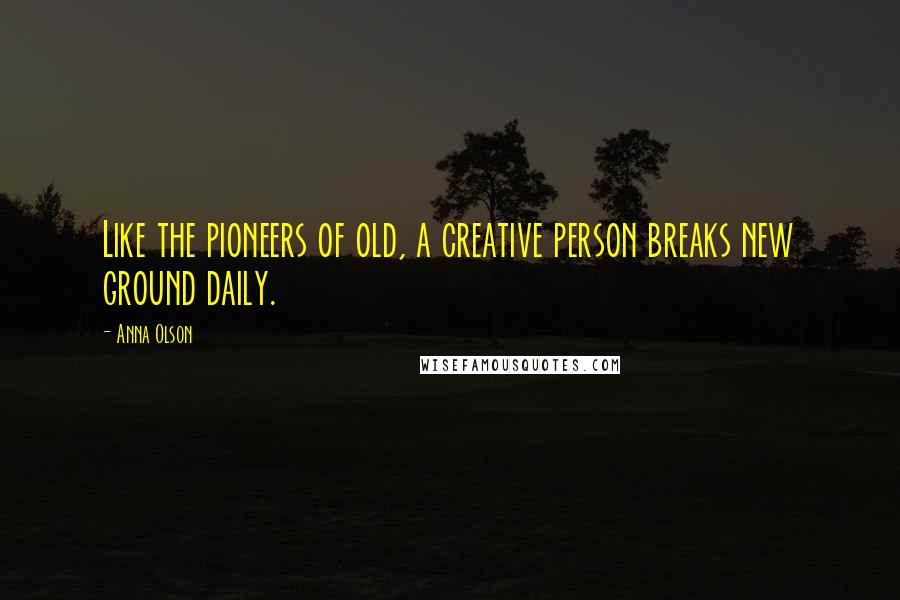 Anna Olson Quotes: Like the pioneers of old, a creative person breaks new ground daily.