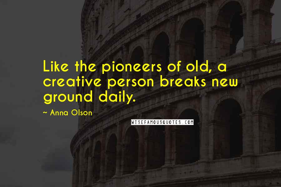 Anna Olson Quotes: Like the pioneers of old, a creative person breaks new ground daily.