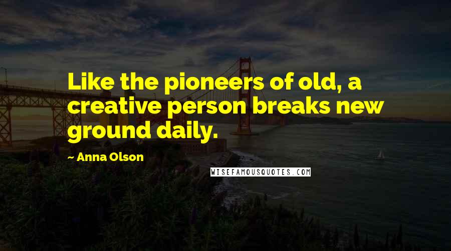 Anna Olson Quotes: Like the pioneers of old, a creative person breaks new ground daily.