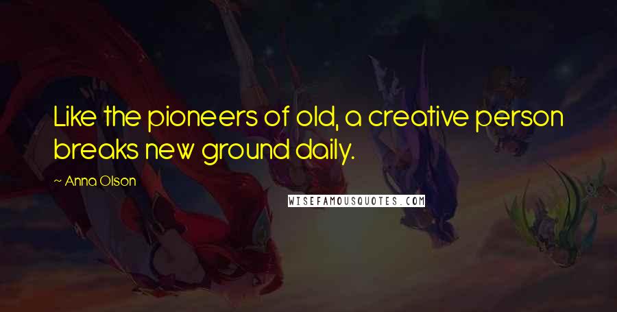 Anna Olson Quotes: Like the pioneers of old, a creative person breaks new ground daily.