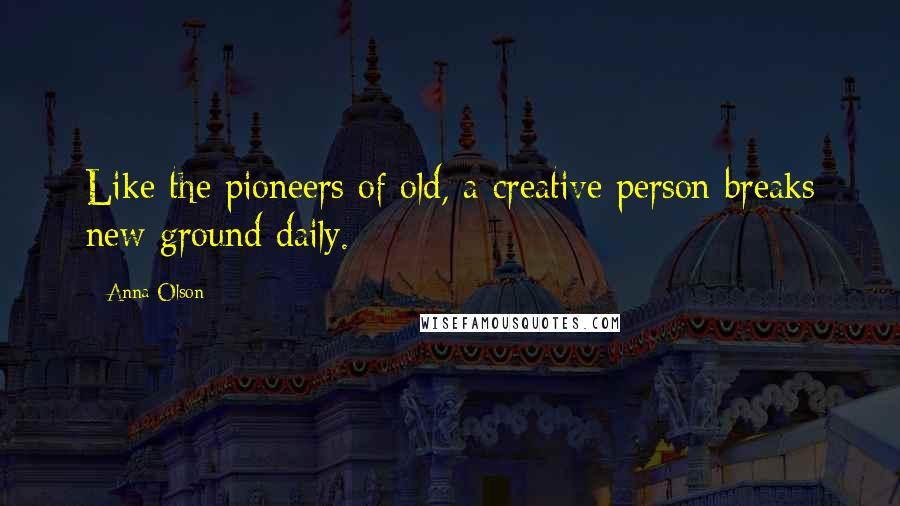 Anna Olson Quotes: Like the pioneers of old, a creative person breaks new ground daily.