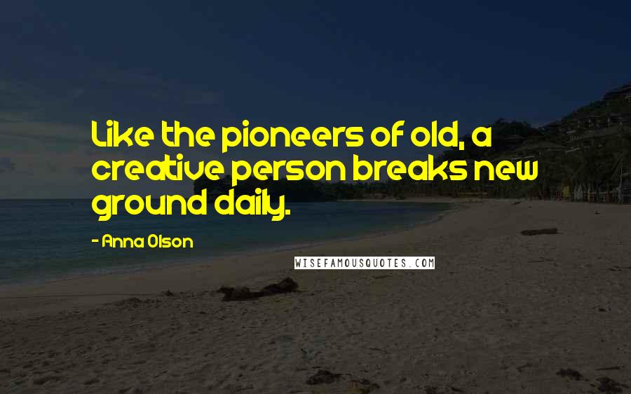 Anna Olson Quotes: Like the pioneers of old, a creative person breaks new ground daily.