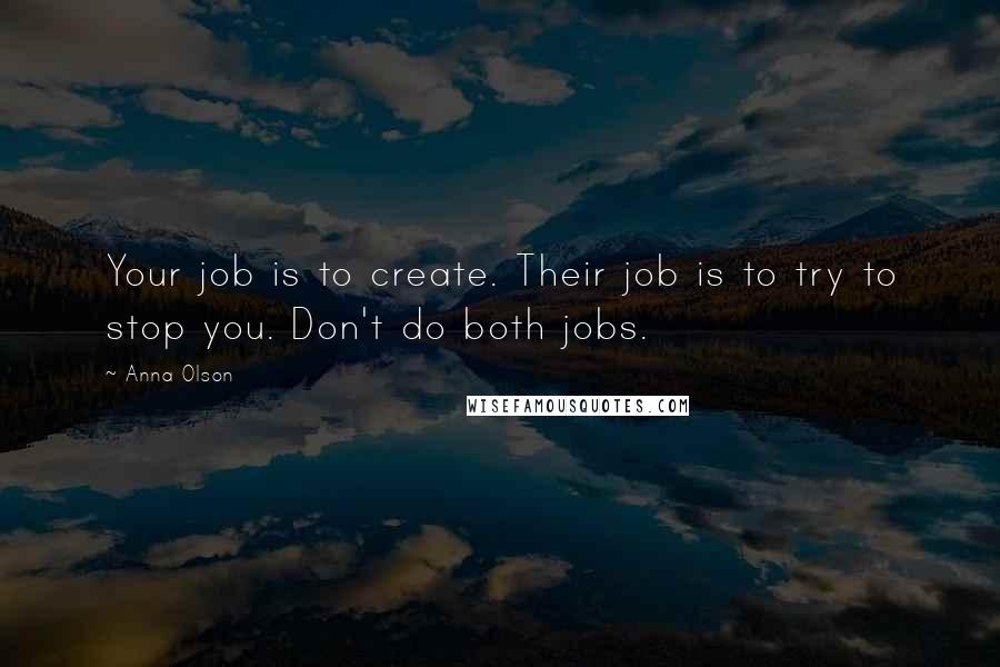 Anna Olson Quotes: Your job is to create. Their job is to try to stop you. Don't do both jobs.