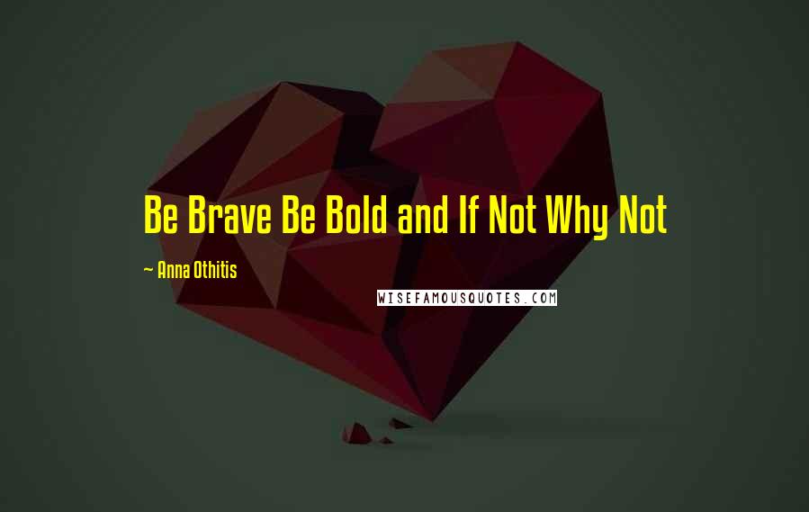 Anna Othitis Quotes: Be Brave Be Bold and If Not Why Not