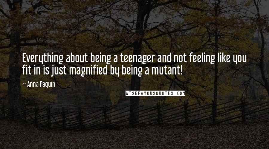 Anna Paquin Quotes: Everything about being a teenager and not feeling like you fit in is just magnified by being a mutant!