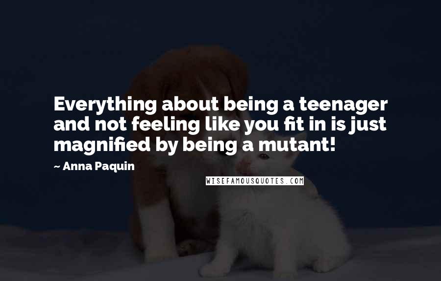 Anna Paquin Quotes: Everything about being a teenager and not feeling like you fit in is just magnified by being a mutant!