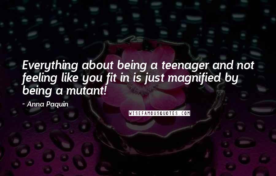 Anna Paquin Quotes: Everything about being a teenager and not feeling like you fit in is just magnified by being a mutant!