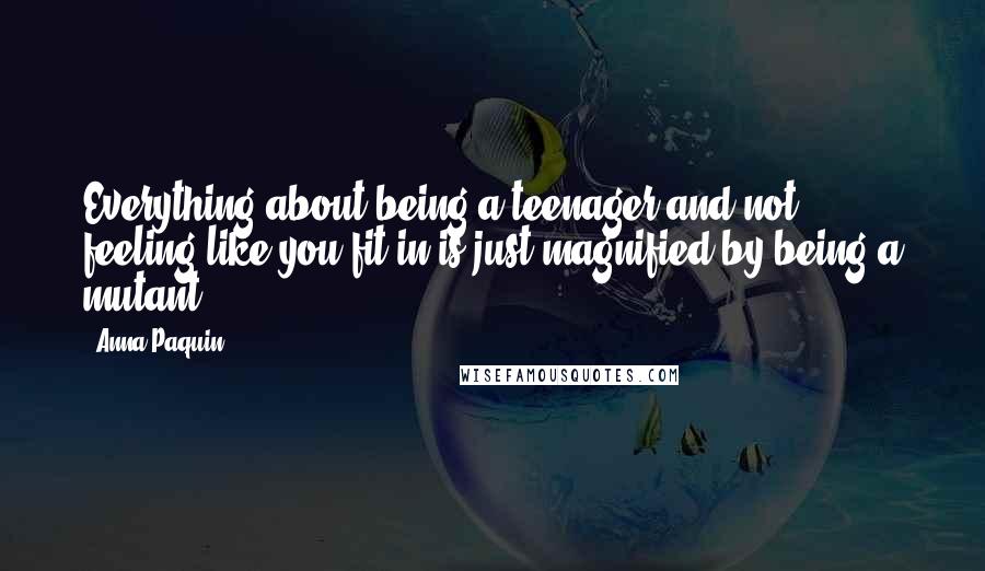 Anna Paquin Quotes: Everything about being a teenager and not feeling like you fit in is just magnified by being a mutant!