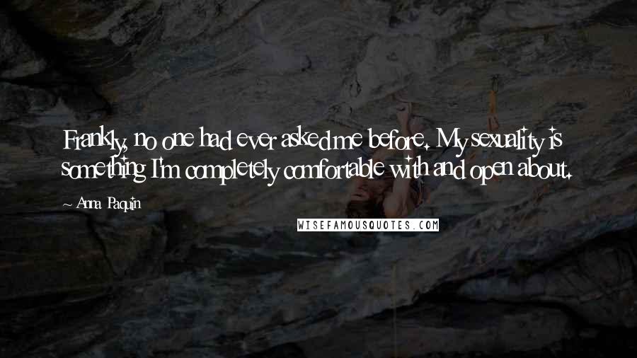 Anna Paquin Quotes: Frankly, no one had ever asked me before. My sexuality is something I'm completely comfortable with and open about.