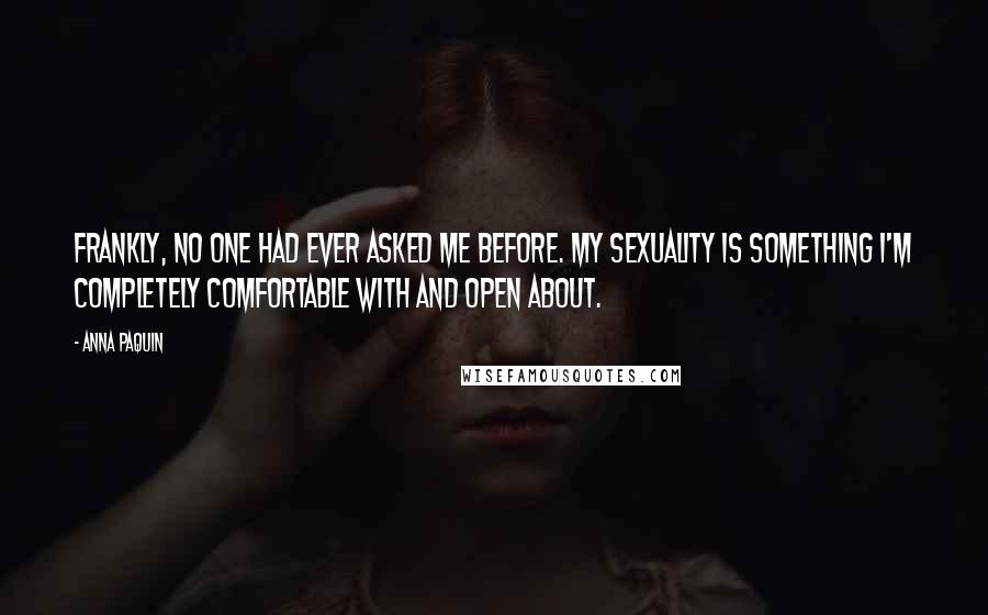 Anna Paquin Quotes: Frankly, no one had ever asked me before. My sexuality is something I'm completely comfortable with and open about.