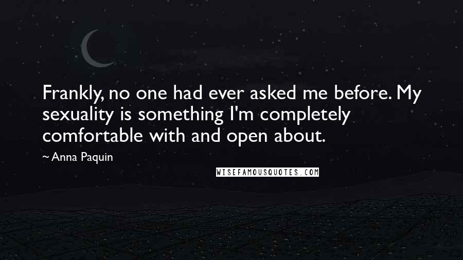 Anna Paquin Quotes: Frankly, no one had ever asked me before. My sexuality is something I'm completely comfortable with and open about.