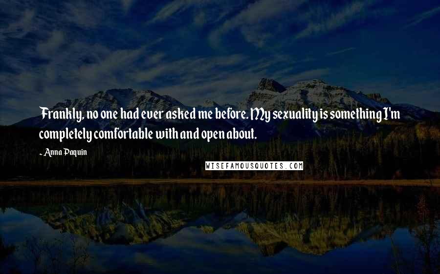 Anna Paquin Quotes: Frankly, no one had ever asked me before. My sexuality is something I'm completely comfortable with and open about.