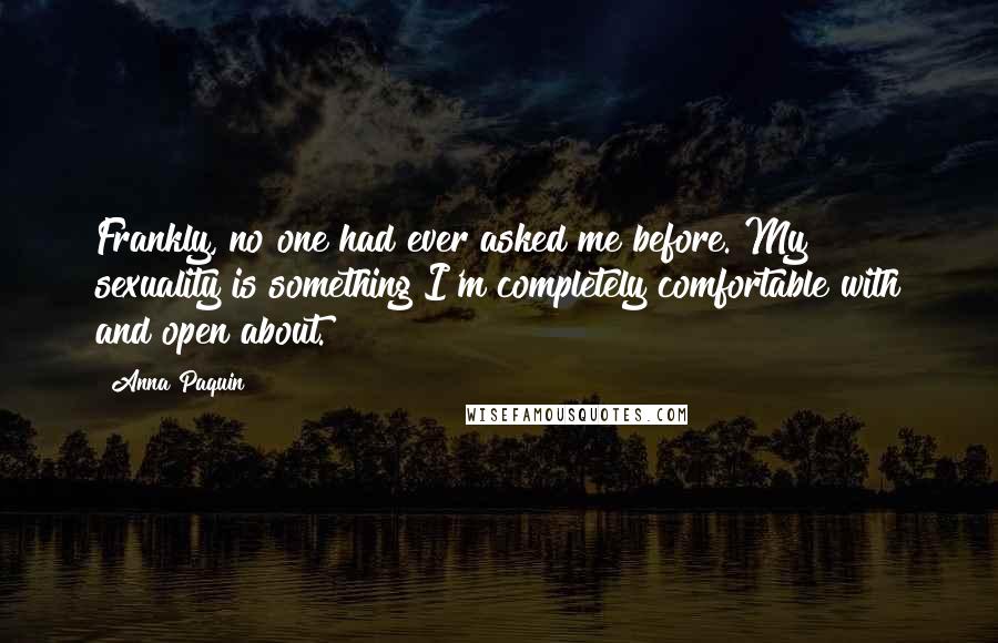 Anna Paquin Quotes: Frankly, no one had ever asked me before. My sexuality is something I'm completely comfortable with and open about.