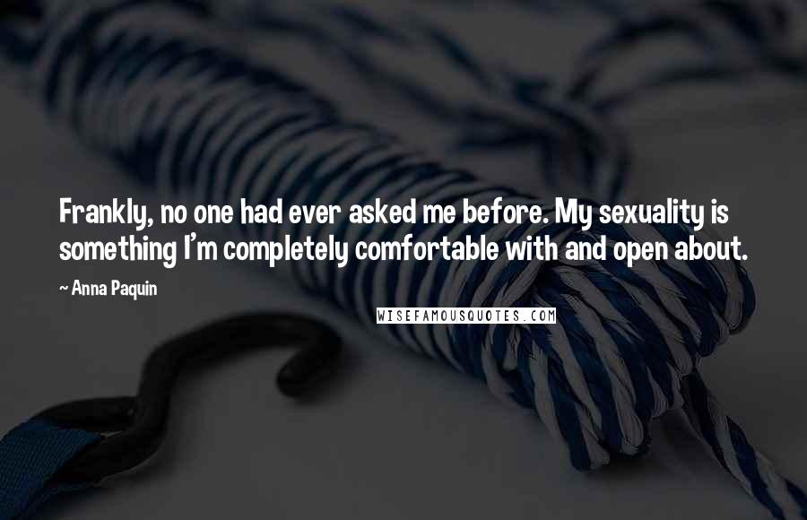 Anna Paquin Quotes: Frankly, no one had ever asked me before. My sexuality is something I'm completely comfortable with and open about.