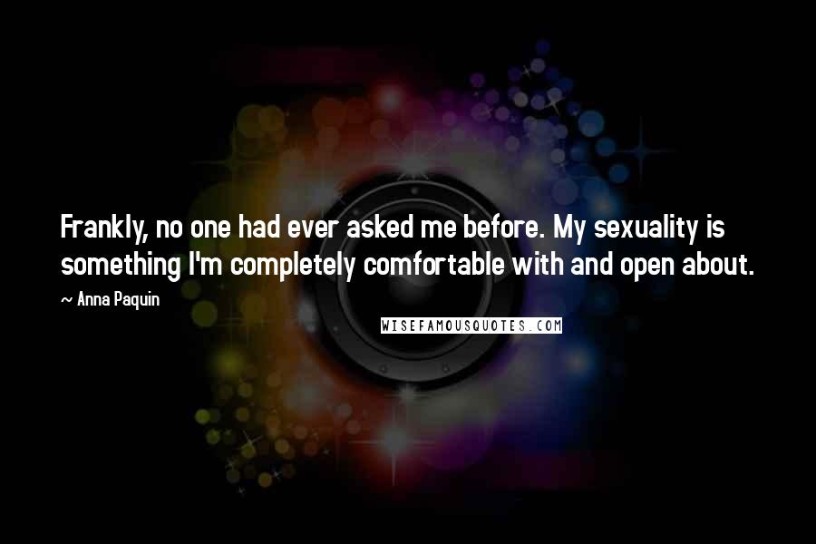 Anna Paquin Quotes: Frankly, no one had ever asked me before. My sexuality is something I'm completely comfortable with and open about.