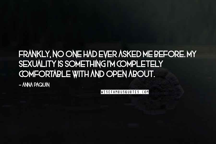 Anna Paquin Quotes: Frankly, no one had ever asked me before. My sexuality is something I'm completely comfortable with and open about.