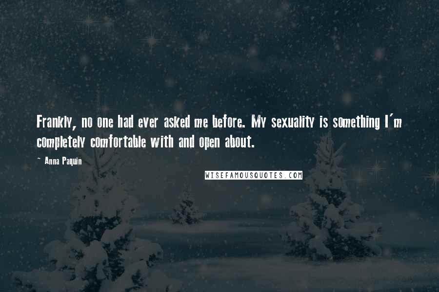 Anna Paquin Quotes: Frankly, no one had ever asked me before. My sexuality is something I'm completely comfortable with and open about.
