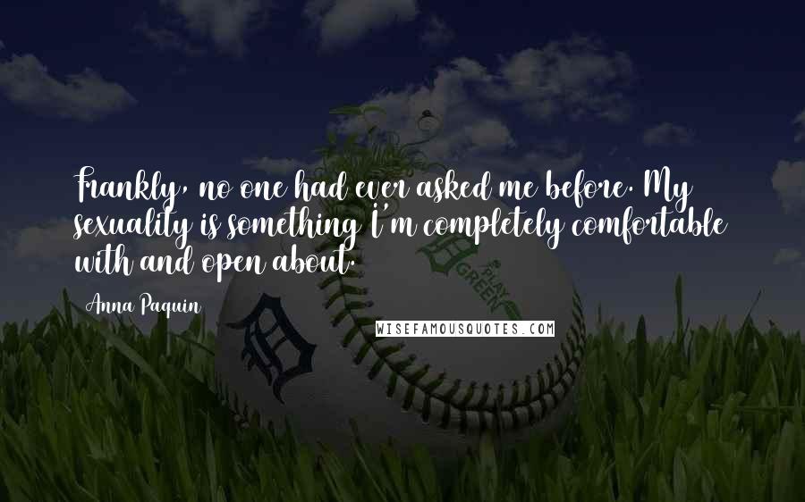 Anna Paquin Quotes: Frankly, no one had ever asked me before. My sexuality is something I'm completely comfortable with and open about.