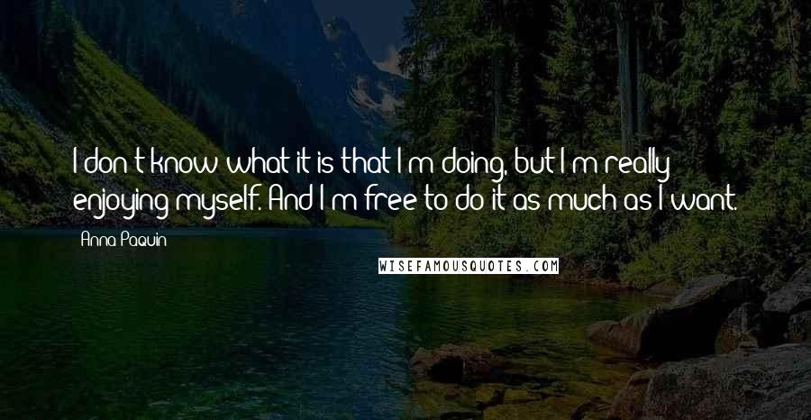 Anna Paquin Quotes: I don't know what it is that I'm doing, but I'm really enjoying myself. And I'm free to do it as much as I want.