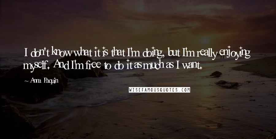 Anna Paquin Quotes: I don't know what it is that I'm doing, but I'm really enjoying myself. And I'm free to do it as much as I want.