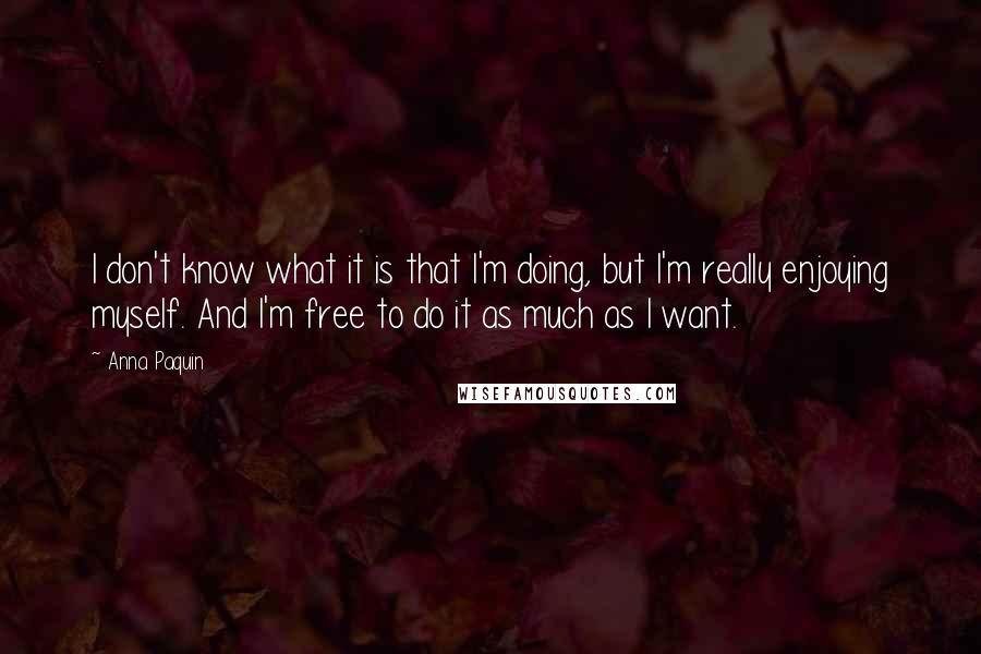 Anna Paquin Quotes: I don't know what it is that I'm doing, but I'm really enjoying myself. And I'm free to do it as much as I want.