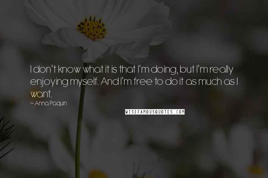 Anna Paquin Quotes: I don't know what it is that I'm doing, but I'm really enjoying myself. And I'm free to do it as much as I want.